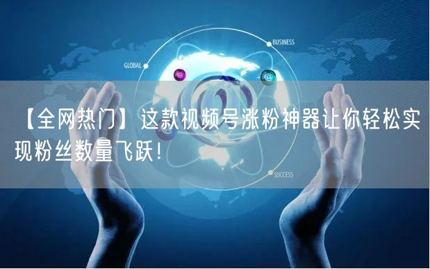 【全网热门】这款视频号涨粉神器让你轻松实
