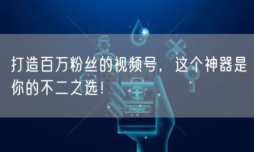 打造百万粉丝的视频号，这个神器是你的不二