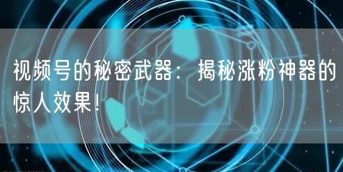 视频号的秘密武器：揭秘涨粉神器的惊人效果