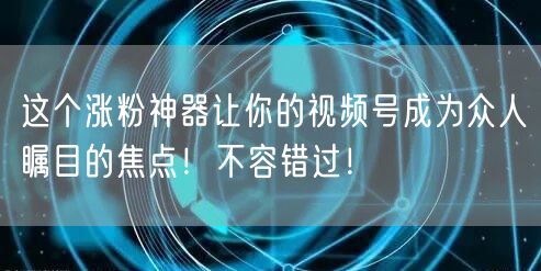 这个涨粉神器让你的视频号成为众人瞩目的焦