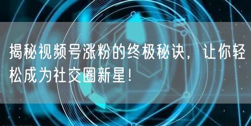 揭秘视频号涨粉的终极秘诀，让你轻松成为社