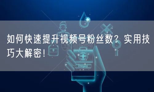 如何快速提升视频号粉丝数？实用技巧大解密