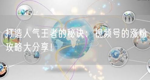 打造人气王者的秘诀：视频号的涨粉攻略大分