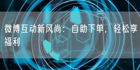 微博互动新风尚：自助下单，轻松享福利