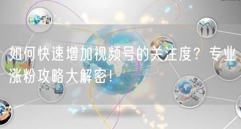 如何快速增加视频号的关注度？专业涨粉攻略