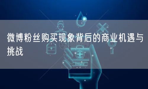 微博粉丝购买现象背后的商业机遇与挑战