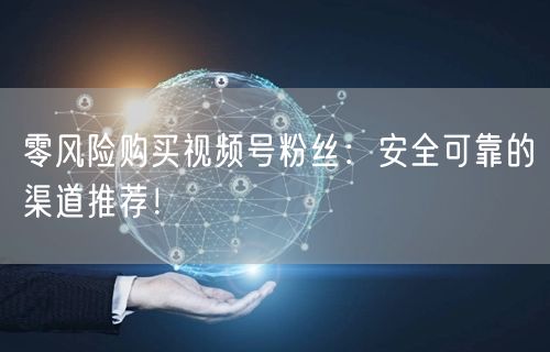 零风险购买视频号粉丝：安全可靠的渠道推荐