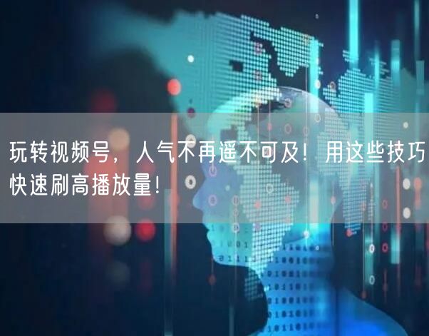 玩转视频号，人气不再遥不可及！用这些技巧