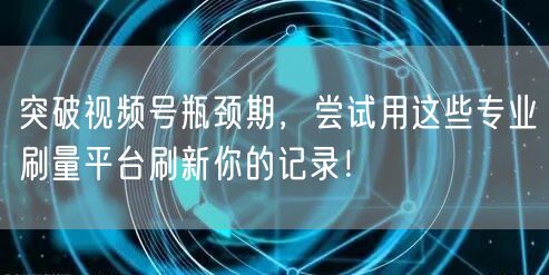 突破视频号瓶颈期，尝试用这些专业刷量平台