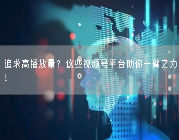 追求高播放量？这些视频号平台助你一臂之力