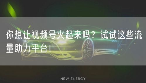 你想让视频号火起来吗？试试这些流量助力平