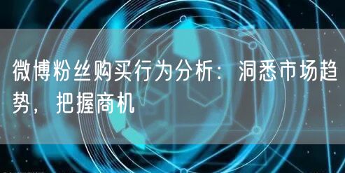 微博粉丝购买行为分析：洞悉市场趋势，把握
