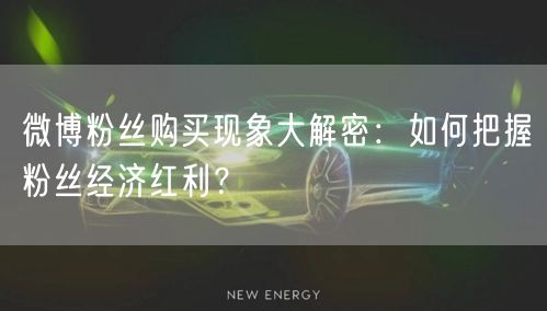 微博粉丝购买现象大解密:如何把握粉丝经济红利?