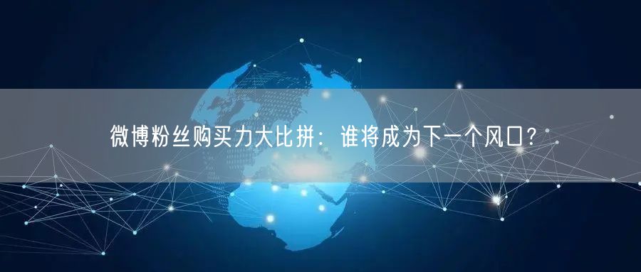 微博粉丝购买力大比拼:谁将成为下一个风口?